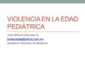 VIOLENCIA EN LA EDAD PEDIÁTRICA Juan Manuel Sauceda G. Academia Nacional de Medicina.