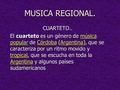 MUSICA REGIONAL. CUARTETO.. El cuarteto es un género de música popular de Córdoba (Argentina), que se caracteriza por un ritmo movido y tropical, que.
