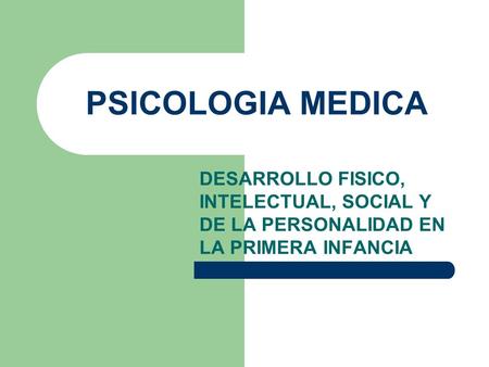 PSICOLOGIA MEDICA DESARROLLO FISICO, INTELECTUAL, SOCIAL Y DE LA PERSONALIDAD EN LA PRIMERA INFANCIA.