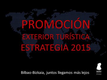 PROMOCIÓN EXTERIOR TURÍSTICA ESTRATEGIA 2015 PROMOCIÓN EXTERIOR TURÍSTICA ESTRATEGIA 2015 Bilbao-Bizkaia, juntos llegamos más lejos.