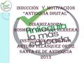 INDUCCIÓN Y MOTIVACI{ON “ANTIOQUIA DIGITAL” DINAMIZADORA: ROSMERY CARDONA HERRERA INSTITUCIÓN EDUCATIVA ARTURO VELÁSQUEZ ORTIZ SANTA FE DE ANTIOQUIA 2013.