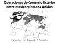 Operaciones de Comercio Exterior entre Mexico y Estados Unidos Expositor: Lic. Everardo P. Sustaita.