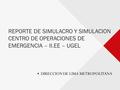 REPORTE DE SIMULACRO Y SIMULACION CENTRO DE OPERACIONES DE EMERGENCIA – II.EE – UGEL DIRECCION DE LIMA METROPOLITANA.