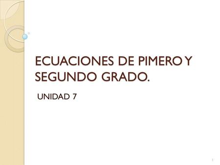 ECUACIONES DE PIMERO Y SEGUNDO GRADO. UNIDAD 7 1.