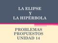 LA ELIPSE Y LA HIPÉRBOLA PROBLEMAS PROPUESTOS UNIDAD 14.