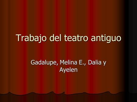 Trabajo del teatro antiguo Gadalupe, Melina E., Dalia y Ayelen.