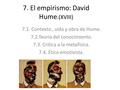 7. El empirismo: David Hume.(XVIII) 7.1. Contexto, vida y obra de Hume. 7.2.Teoría del conocimiento. 7.3. Crítica a la metafísica. 7.4. Ética emotivista.