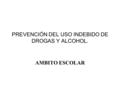 PREVENCIÓN DEL USO INDEBIDO DE DROGAS Y ALCOHOL. AMBITO ESCOLAR.