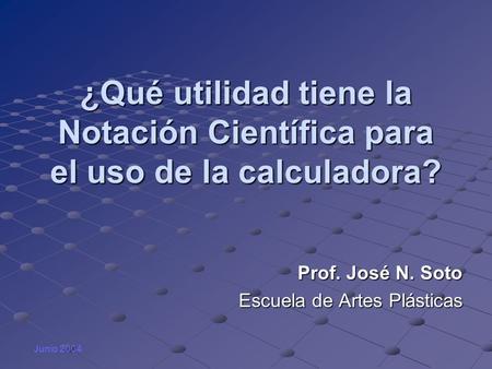 ¿Qué utilidad tiene la Notación Científica para el uso de la calculadora? Prof. José N. Soto Escuela de Artes Plásticas Junio 2004.