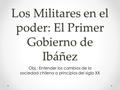 Los Militares en el poder: El Primer Gobierno de Ibáñez Obj.: Entender los cambios de la sociedad chilena a principios del siglo XX.