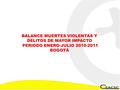 BALANCE MUERTES VIOLENTAS Y DELITOS DE MAYOR IMPACTO PERIODO ENERO-JULIO 2010-2011 BOGOTÁ.