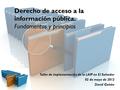 Derecho de acceso a la información pública. Fundamentos y principios Taller de implementación de la LAIP en El Salvador 02 de mayo de 2012 David Gaitán.