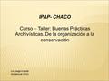 Lic. Jorge Codutti Octubre de 2015 IPAP- CHACO Curso – Taller: Buenas Prácticas Archivísticas. De la organización a la conservación.