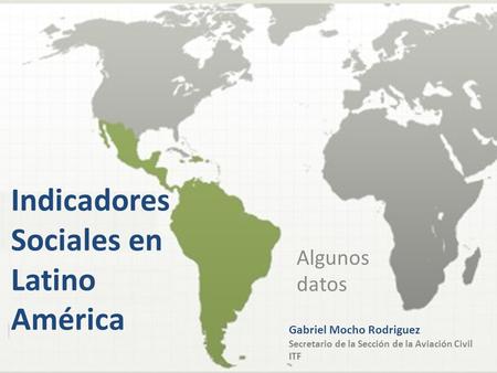 Indicadores Sociales en Latino América Algunos datos Gabriel Mocho Rodriguez Secretario de la Sección de la Aviación Civil ITF.