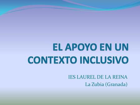 IES LAUREL DE LA REINA La Zubia (Granada). Principios Escuela inclusiva Reto: crear escuelas para todos. Actitud positiva y aceptación de la diversidad.
