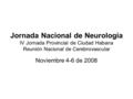 Jornada Nacional de Neurología IV Jornada Provincial de Ciudad Habana Reunión Nacional de Cerebrovascular Noviembre 4-6 de 2008.