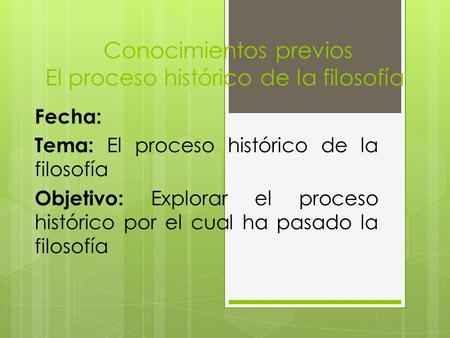 Conocimientos previos El proceso histórico de la filosofía Fecha: Tema: El proceso histórico de la filosofía Objetivo: Explorar el proceso histórico por.