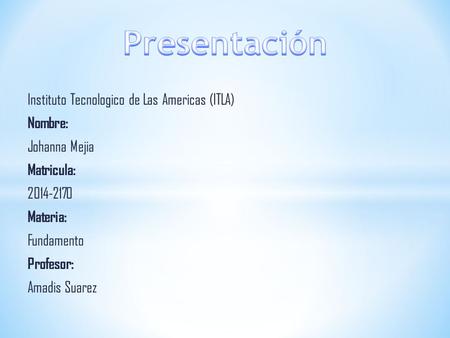 Instituto Tecnologico de Las Americas (ITLA) Nombre: Johanna Mejia Matricula: 2014-2170 Materia: Fundamento Profesor: Amadis Suarez.