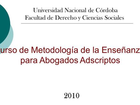 Curso de Metodología de la Enseñanza para Abogados Adscriptos Universidad Nacional de Córdoba Facultad de Derecho y Ciencias Sociales 2010.