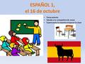 ESPAÑOL 1, el 16 de octubre a la clase de ESPAÑOL Toma asiento Saluda a tu compañero de mesa Espera para la maestra empezar la clase.