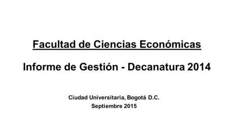 Facultad de Ciencias Económicas Informe de Gestión - Decanatura 2014 Ciudad Universitaria, Bogotá D.C. Septiembre 2015.