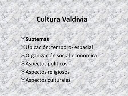 Cultura Valdivia  Subtemas  Ubicación: temporo- espacial  Organización social-economica  Aspectos politicos  Aspectos religiosos  Aspectos culturales.