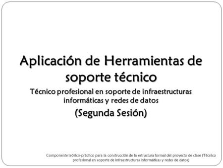 Aplicación de Herramientas de soporte técnico Técnico profesional en soporte de infraestructuras informáticas y redes de datos (Segunda Sesión) Componente.