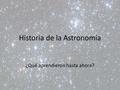 Historia de la Astronomía ¿Qué aprendieron hasta ahora?