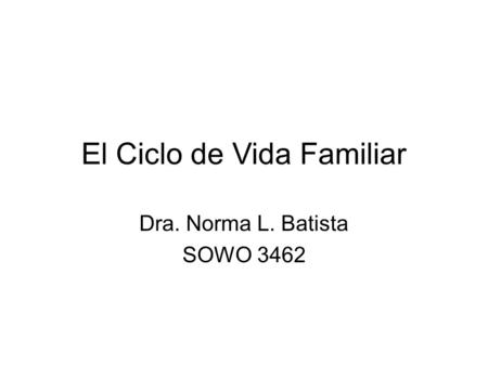 El Ciclo de Vida Familiar Dra. Norma L. Batista SOWO 3462.