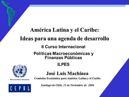 José Luis Machinea Comisión Económica para América Latina y el Caribe Santiago de Chile, 13 de Noviembre de 2006 América Latina y el Caribe: Ideas para.