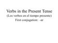 Verbs in the Present Tense (Los verbos en el tiempo presente) First conjugation: -ar.