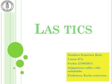 L AS TICS Nombre: francisca Ruiz. Curso: 6ºA. Fecha: 21/08/2015 Asignatura: taller vida saludable. Profesora: Karla contreras.