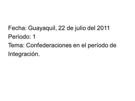 Fecha: Guayaquil, 22 de julio del 2011 Período: 1 Tema: Confederaciones en el período de Integración.