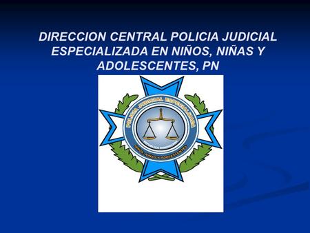 DIRECCION CENTRAL POLICIA JUDICIAL ESPECIALIZADA EN NIÑOS, NIÑAS Y ADOLESCENTES, PN.