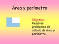 Área y perímetro Objetivo: Resolver problemas de cálculo de área y perímetro.