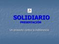 SOLIDIARIO PRESENTACIÓN SOLIDIARIO PRESENTACIÓN Un proyecto contra la indiferencia.