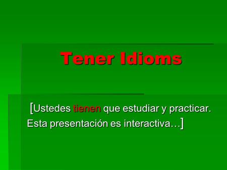 Tener Idioms [ Ustedes tienen que estudiar y practicar. Esta presentación es interactiva… ] [ Ustedes tienen que estudiar y practicar. Esta presentación.