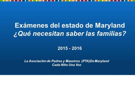 Exámenes del estado de Maryland ¿Qué necesitan saber las familias? 2015 - 2016 La Asociación de Padres y Maestros (PTA)De Maryland Cada Niño Una Voz.