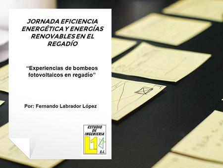 JORNADA EFICIENCIA ENERGÉTICA Y ENERGÍAS RENOVABLES EN EL REGADÍO “Experiencias de bombeos fotovoltaicos en regadío” Por: Fernando Labrador López.