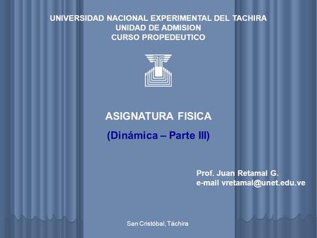 UNIVERSIDAD NACIONAL EXPERIMENTAL DEL TACHIRA UNIDAD DE ADMISION CURSO PROPEDEUTICO ASIGNATURA FISICA (Dinámica – Parte III) Prof. Juan Retamal G. e-mail.