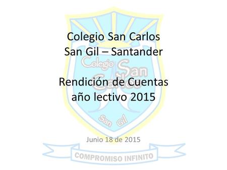 Colegio San Carlos San Gil – Santander Rendición de Cuentas año lectivo 2015 Junio 18 de 2015.