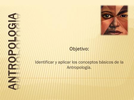 Objetivo: Identificar y aplicar los conceptos básicos de la Antropología.