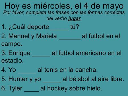 Hoy es miércoles, el 4 de mayo Por favor, completa las frases con las formas correctas del verbo jugar. 1. ¿Cuál deporte _____ tú? 2. Manuel y Mariela.