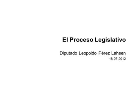 El Proceso Legislativo Diputado Leopoldo Pérez Lahsen 18-07-2012.