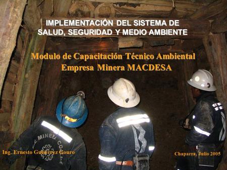 IMPLEMENTACIÓN DEL SISTEMA DE SALUD, SEGURIDAD Y MEDIO AMBIENTE Empresa Minera MACDESA Modulo de Capacitación Técnico Ambiental Ing. Ernesto Gutiérrez.