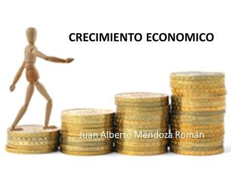 CRECIMIENTO ECONOMICO Juan Alberto Mendoza Román.