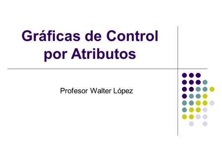 Gráficas de Control por Atributos Profesor Walter López.