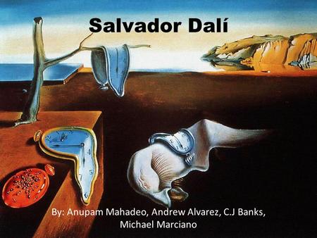 Salvador Dalí By: Anupam Mahadeo, Andrew Alvarez, C.J Banks, Michael Marciano.