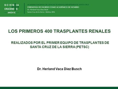 LOS PRIMEROS 400 TRASPLANTES RENALES REALIZADOS POR EL PRIMER EQUIPO DE TRASPLANTES DE SANTA CRUZ DE LA SIERRA (PETSC) Dr. Herland Vaca Diez Busch.