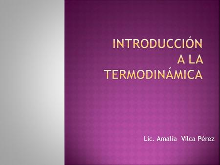 Lic. Amalia Vilca Pérez. La Termodinámica estudia los intercambios energéticos que acompañan a los fenómenos físico-químicos. Al estudiar el intercambio.